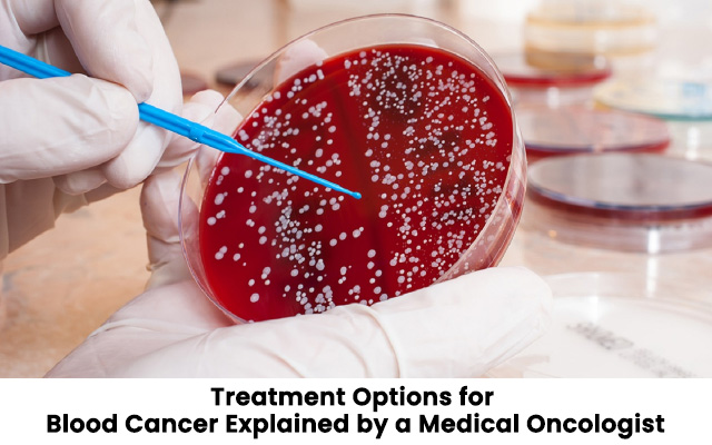 Treatment Options for Blood Cancer Explained by a Medical Oncologist